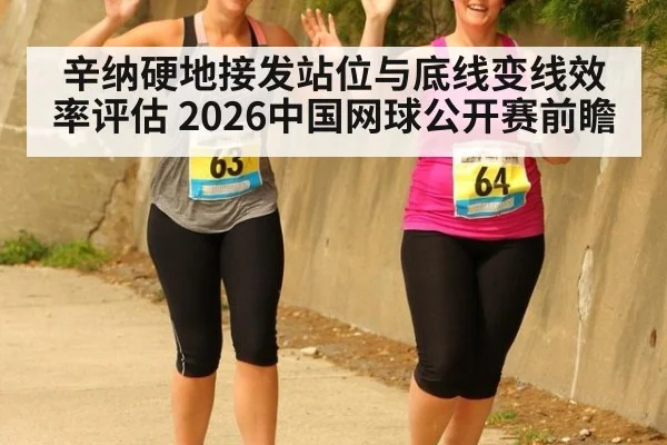 辛纳硬地接发站位与底线变线效率评估 2026中国网球公开赛前瞻