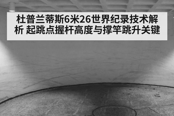 杜普兰蒂斯6米26世界纪录技术解析 起跳点握杆高度与撑竿跳升关键