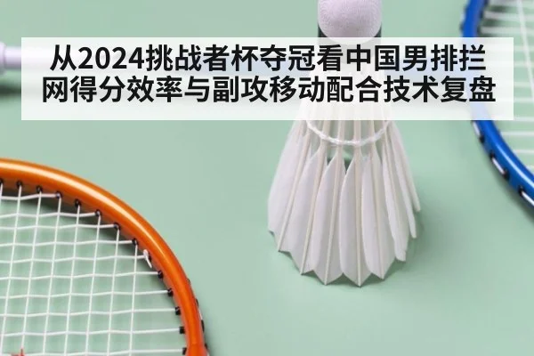 从2024挑战者杯夺冠看中国男排拦网得分效率与副攻移动配合技术复盘