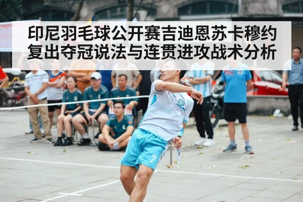 印尼羽毛球公开赛吉迪恩苏卡穆约复出夺冠说法与连贯进攻战术分析